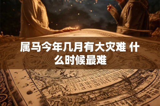 属马今年几月有大灾难 什么时候最难