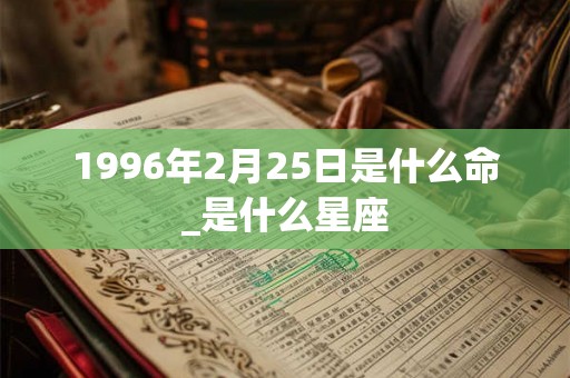 1996年2月25日是什么命_是什么星座