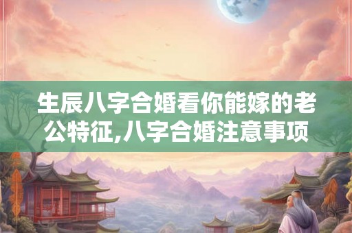 生辰八字合婚看你能嫁的老公特征,八字合婚注意事项