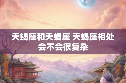 天蝎座和天蝎座 天蝎座相处会不会很复杂