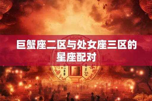 巨蟹座二区与处女座三区的星座配对