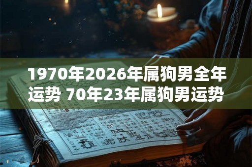 1970年2026年属狗男全年运势 70年23年属狗男运势怎么样 1970年2026年属狗男全年运势 70年23年属狗男运势怎么样