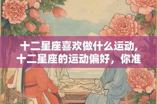 十二星座喜欢做什么运动,十二星座的运动偏好，你准吗？