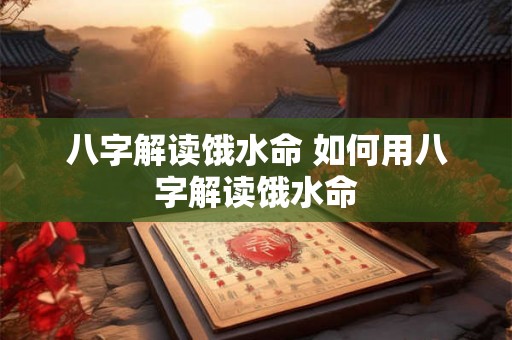 八字解读饿水命 如何用八字解读饿水命