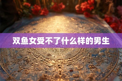 双鱼女受不了什么样的男生