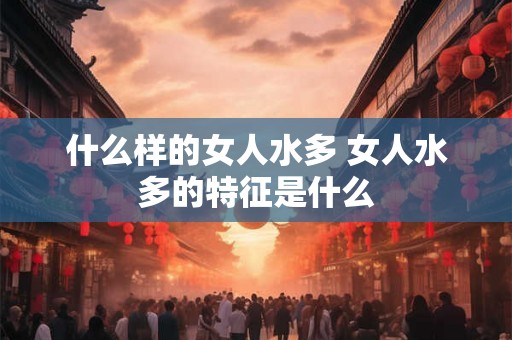 什么样的女人水多 女人水多的特征是什么