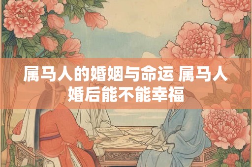 属马人的婚姻与命运 属马人婚后能不能幸福