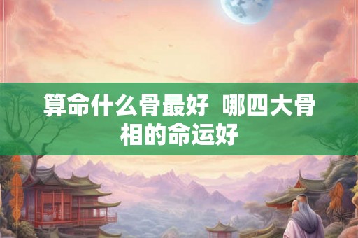 算命什么骨最好  哪四大骨相的命运好