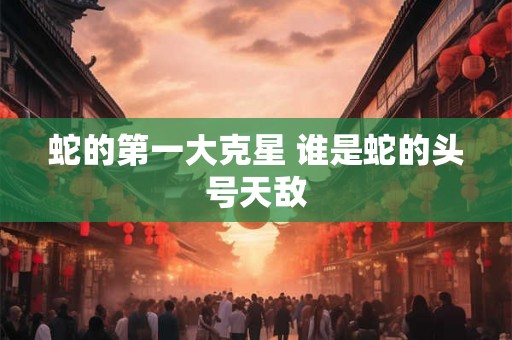 蛇的第一大克星 谁是蛇的头号天敌