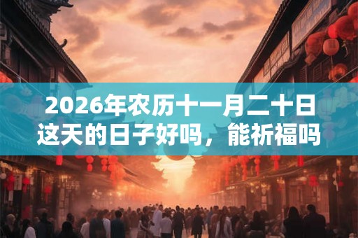 2026年农历十一月二十日这天的日子好吗，能祈福吗？