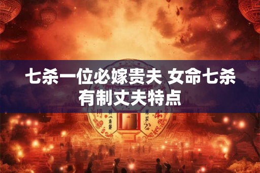 七杀一位必嫁贵夫 女命七杀有制丈夫特点