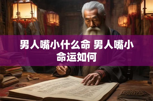 男人嘴小什么命 男人嘴小命运如何
