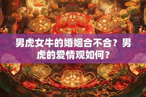 男虎女牛的婚姻合不合？男虎的爱情观如何？