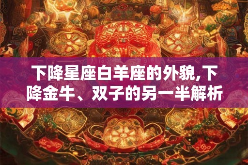 下降星座白羊座的外貌,下降金牛、双子的另一半解析