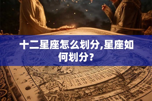 十二星座怎么划分,星座如何划分？
