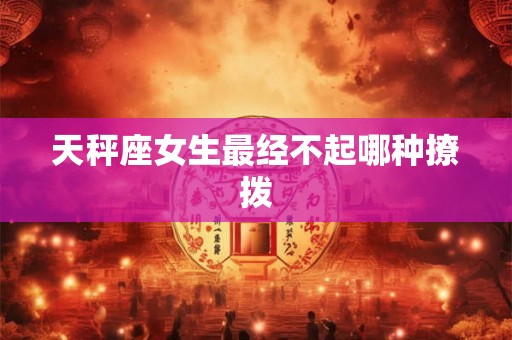天秤座女生最经不起哪种撩拨