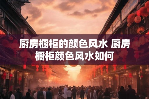 厨房橱柜的颜色风水 厨房橱柜颜色风水如何