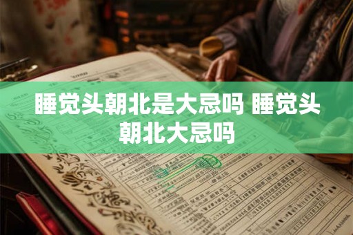 睡觉头朝北是大忌吗 睡觉头朝北大忌吗