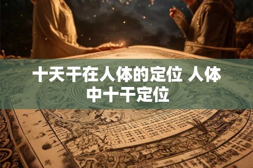 十天干在人体的定位 人体中十干定位