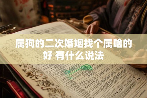 属狗的二次婚姻找个属啥的好 有什么说法 属狗的二次婚姻找个属啥的好 有什么说法
