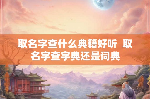 取名字查什么典籍好听  取名字查字典还是词典