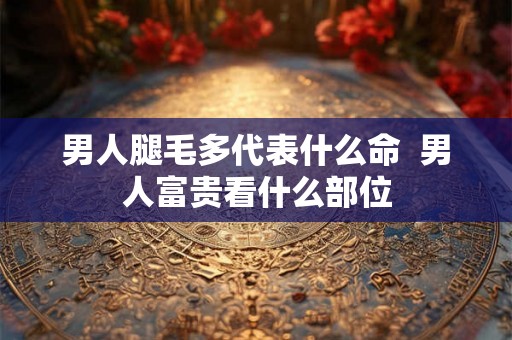 男人腿毛多代表什么命  男人富贵看什么部位