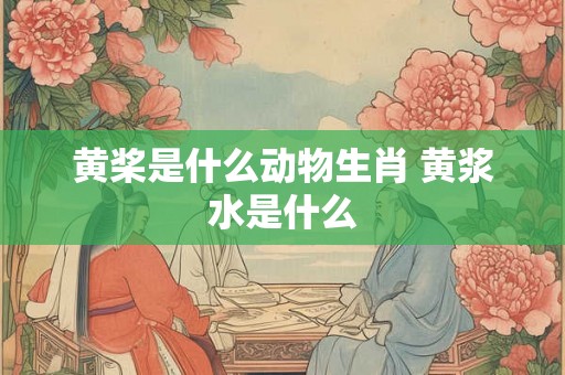 黄桨是什么动物生肖 黄浆水是什么