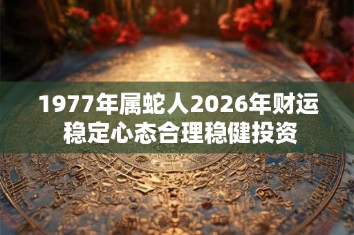 1977年属蛇人2026年财运 稳定心态合理稳健投资
