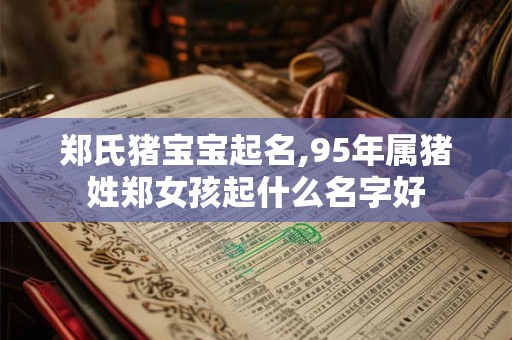 郑氏猪宝宝起名,95年属猪姓郑女孩起什么名字好