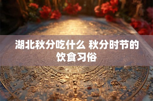 湖北秋分吃什么 秋分时节的饮食习俗