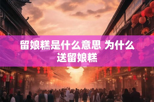 留娘糕是什么意思 为什么送留娘糕