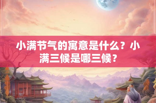 小满节气的寓意是什么？小满三候是哪三候？