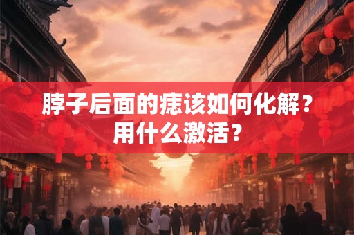脖子后面的痣该如何化解？用什么激活？
