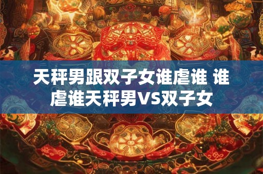 天秤男跟双子女谁虐谁 谁虐谁天秤男VS双子女