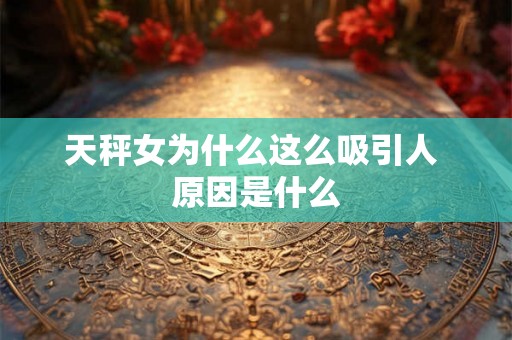 天秤女为什么这么吸引人 原因是什么 天秤女为什么这么吸引人 原因是什么