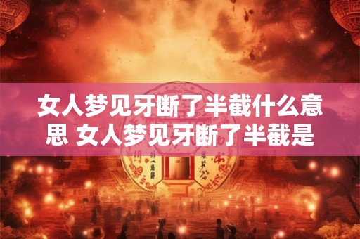 女人梦见牙断了半截什么意思 女人梦见牙断了半截是什么预兆