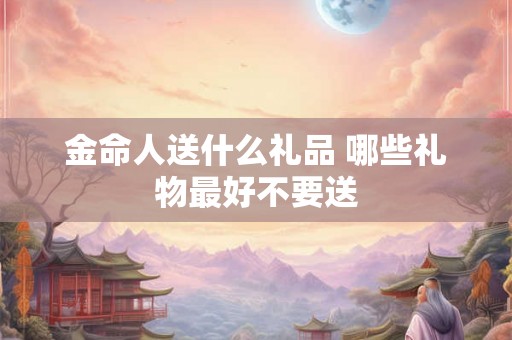 金命人送什么礼品 哪些礼物最好不要送 金命人送什么礼品 哪些礼物最好不要送