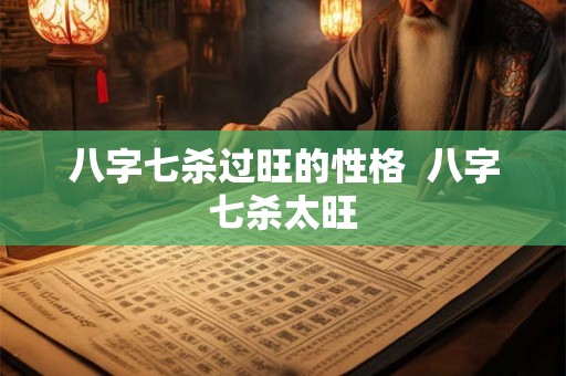 八字七杀过旺的性格 八字七杀太旺 八字七杀过旺的性格 八字七杀太旺