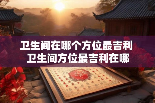 卫生间在哪个方位最吉利 卫生间方位最吉利在哪