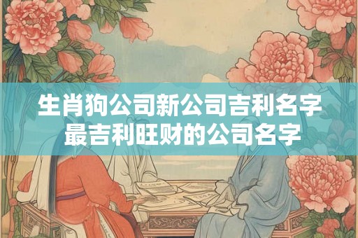 生肖狗公司新公司吉利名字 最吉利旺财的公司名字