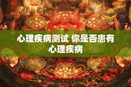 心理疾病测试 你是否患有心理疾病 心理疾病测试 你是否患有心理疾病
