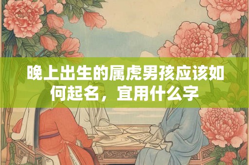 晚上出生的属虎男孩应该如何起名,宜用什么字 晚上出生的属虎男孩应该如何起名,宜用什么字