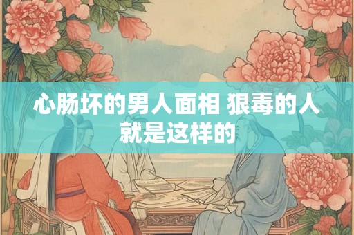 心肠坏的男人面相 狠毒的人就是这样的 心肠坏的男人面相 狠毒的人就是这样的