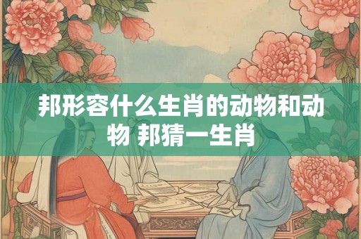 邦形容什么生肖的动物和动物 邦猜一生肖