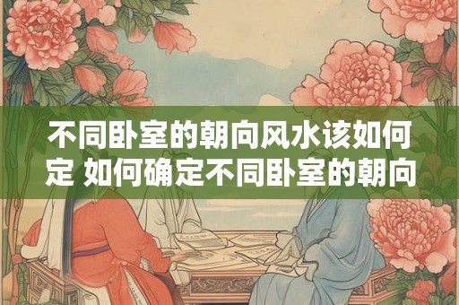 不同卧室的朝向风水该如何定 如何确定不同卧室的朝向风水