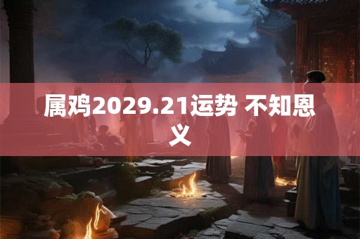 属鸡2029.21运势 不知恩义