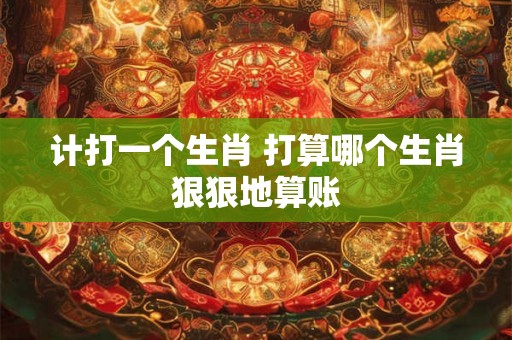 计打一个生肖 打算哪个生肖狠狠地算账