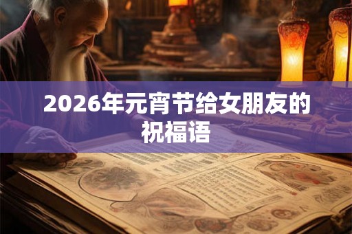 2026年元宵节给女朋友的祝福语