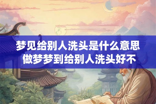 梦见给别人洗头是什么意思 做梦梦到给别人洗头好不好_易安居吉祥网