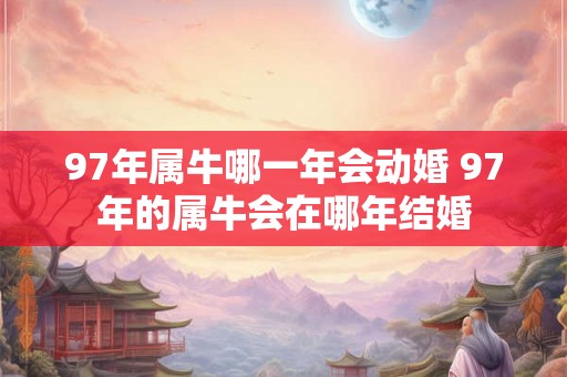 97年属牛哪一年会动婚 97年的属牛会在哪年结婚 97年属牛哪一年会动婚 97年的属牛会在哪年结婚